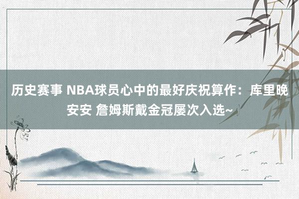 历史赛事 NBA球员心中的最好庆祝算作：库里晚安安 詹姆斯戴金冠屡次入选~