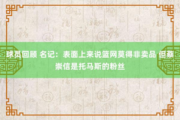 球员回顾 名记：表面上来说篮网莫得非卖品 但蔡崇信是托马斯的粉丝