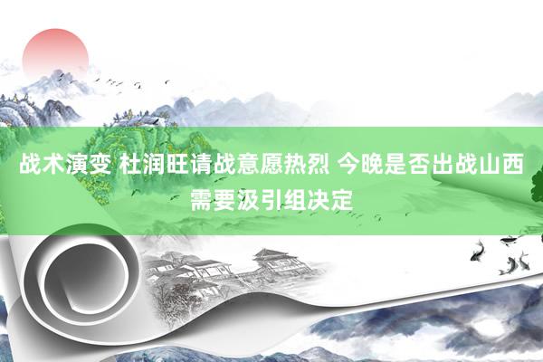 战术演变 杜润旺请战意愿热烈 今晚是否出战山西需要汲引组决定