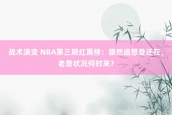 战术演变 NBA第三期红黑榜：骤然追想登还在，老詹状况何时来？