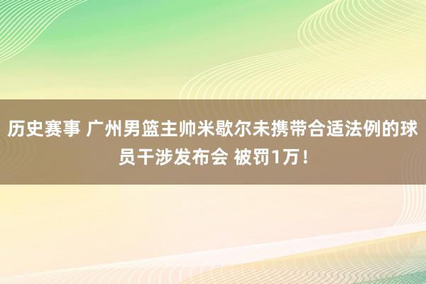 历史赛事 广州男篮主帅米歇尔未携带合适法例的球员干涉发布会 被罚1万！