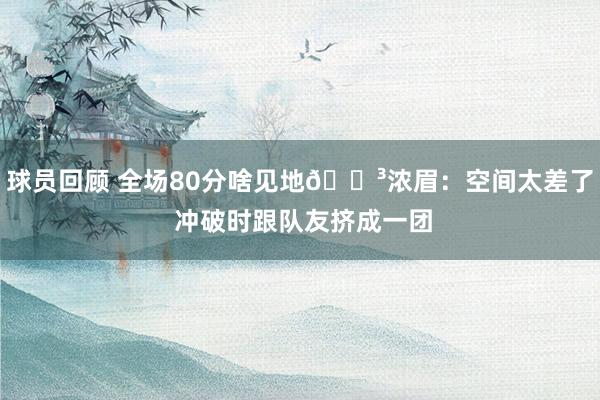 球员回顾 全场80分啥见地😳浓眉：空间太差了 冲破时跟队友挤成一团