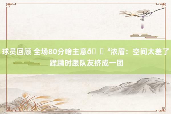 球员回顾 全场80分啥主意😳浓眉：空间太差了 蹂躏时跟队友挤成一团