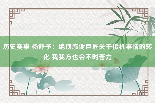 历史赛事 杨舒予：绝顶感谢巨匠关于接机事情的转化 我我方也会不时奋力