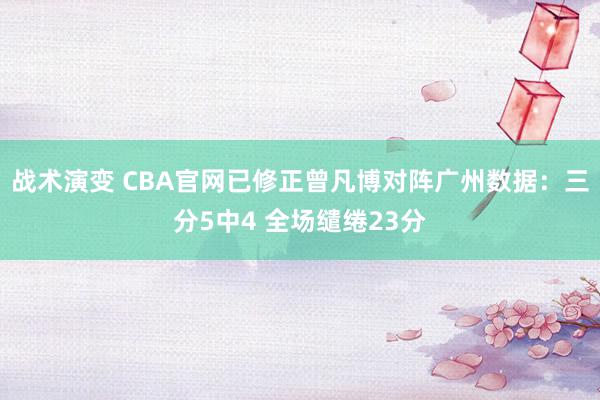 战术演变 CBA官网已修正曾凡博对阵广州数据：三分5中4 全场缱绻23分