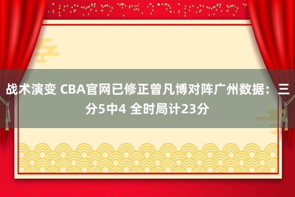 战术演变 CBA官网已修正曾凡博对阵广州数据：三分5中4 全时局计23分