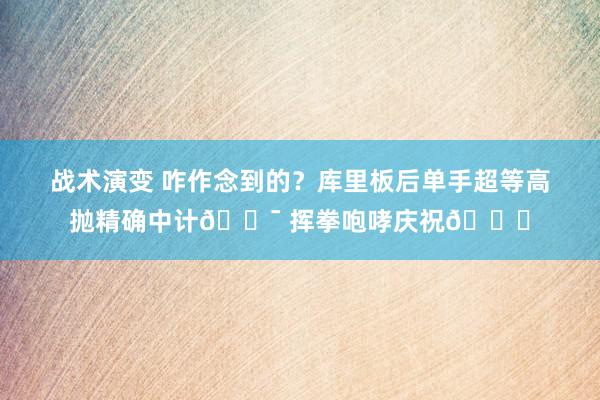 战术演变 咋作念到的？库里板后单手超等高抛精确中计🎯 挥拳咆哮庆祝😝