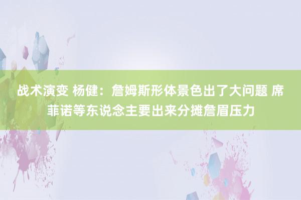 战术演变 杨健：詹姆斯形体景色出了大问题 席菲诺等东说念主要出来分摊詹眉压力