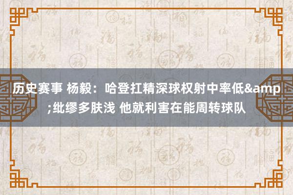 历史赛事 杨毅：哈登扛精深球权射中率低&纰缪多肤浅 他就利害在能周转球队