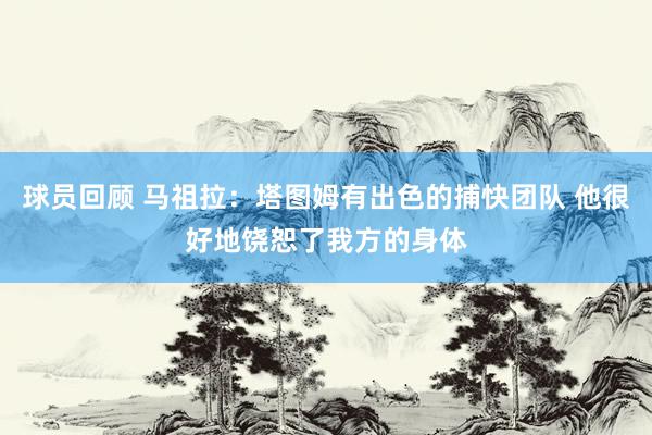 球员回顾 马祖拉：塔图姆有出色的捕快团队 他很好地饶恕了我方的身体