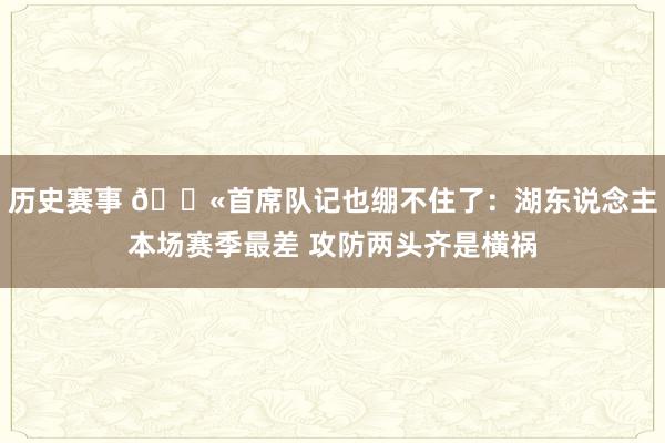 历史赛事 😫首席队记也绷不住了：湖东说念主本场赛季最差 攻防两头齐是横祸