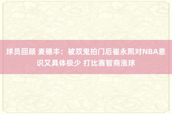 球员回顾 麦穗丰：被双鬼拍门后崔永熙对NBA意识又具体极少 打比赛智商涨球