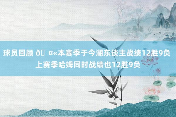 球员回顾 🤫本赛季于今湖东谈主战绩12胜9负 上赛季哈姆同时战绩也12胜9负