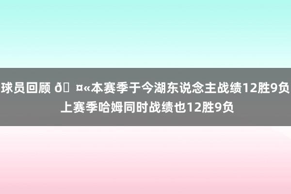 球员回顾 🤫本赛季于今湖东说念主战绩12胜9负 上赛季哈姆同时战绩也12胜9负