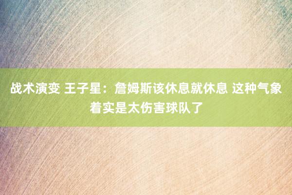 战术演变 王子星：詹姆斯该休息就休息 这种气象着实是太伤害球队了