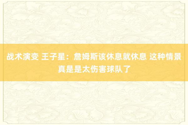 战术演变 王子星：詹姆斯该休息就休息 这种情景真是是太伤害球队了