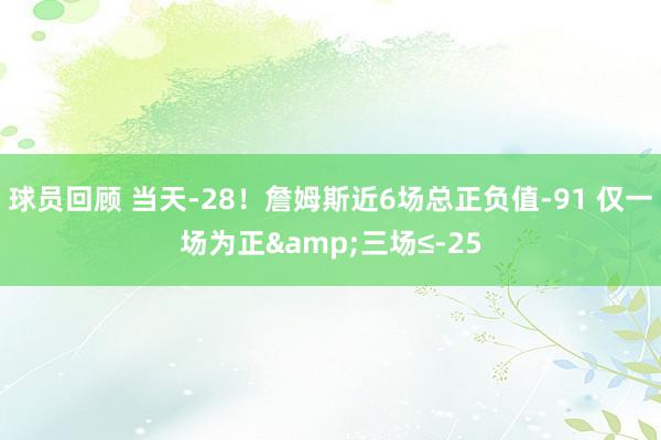 球员回顾 当天-28！詹姆斯近6场总正负值-91 仅一场为正&三场≤-25