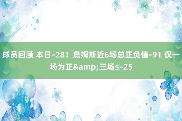 球员回顾 本日-28！詹姆斯近6场总正负值-91 仅一场为正&三场≤-25