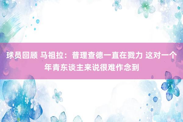 球员回顾 马祖拉：普理查德一直在戮力 这对一个年青东谈主来说很难作念到