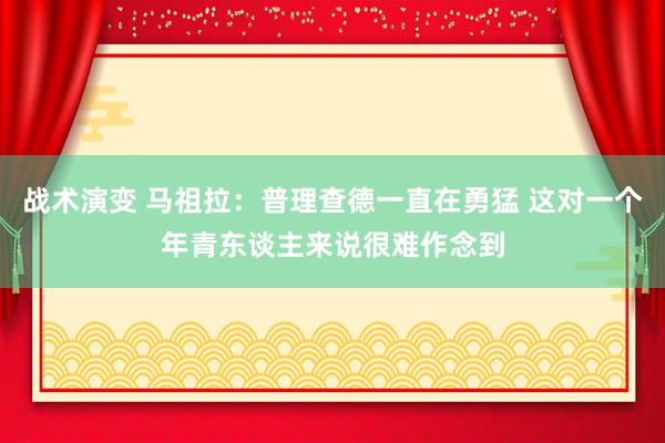 战术演变 马祖拉：普理查德一直在勇猛 这对一个年青东谈主来说很难作念到