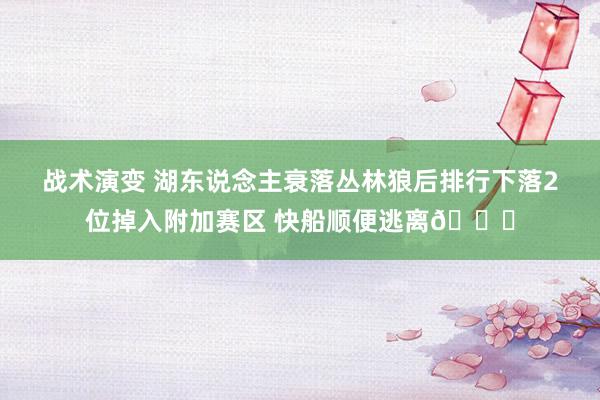 战术演变 湖东说念主衰落丛林狼后排行下落2位掉入附加赛区 快船顺便逃离😋