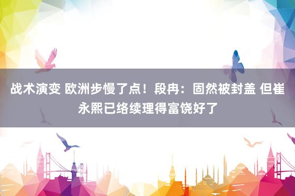 战术演变 欧洲步慢了点！段冉：固然被封盖 但崔永熙已络续理得富饶好了