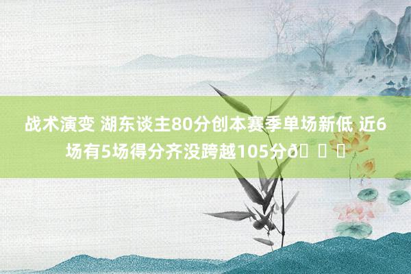 战术演变 湖东谈主80分创本赛季单场新低 近6场有5场得分齐没跨越105分😑