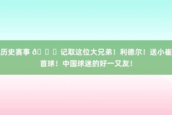 历史赛事 😁记取这位大兄弟！利德尔！送小崔首球！中国球迷的好一又友！