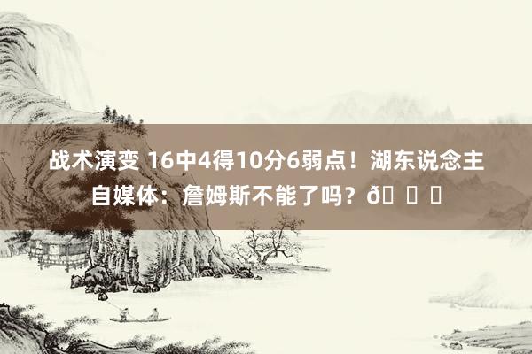 战术演变 16中4得10分6弱点！湖东说念主自媒体：詹姆斯不能了吗？💔