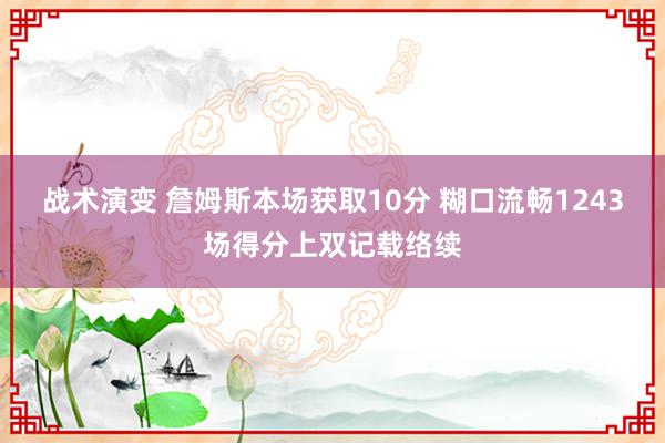 战术演变 詹姆斯本场获取10分 糊口流畅1243场得分上双记载络续