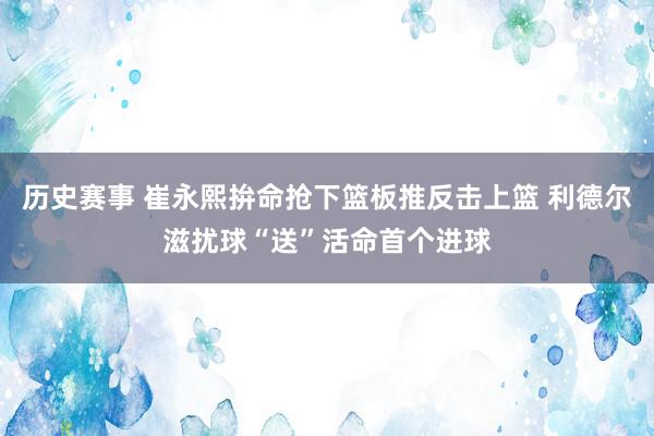 历史赛事 崔永熙拚命抢下篮板推反击上篮 利德尔滋扰球“送”活命首个进球