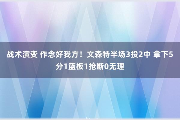 战术演变 作念好我方！文森特半场3投2中 拿下5分1篮板1抢断0无理