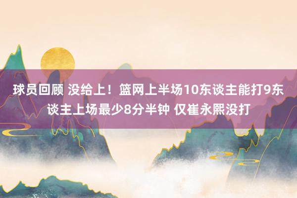 球员回顾 没给上！篮网上半场10东谈主能打9东谈主上场最少8分半钟 仅崔永熙没打