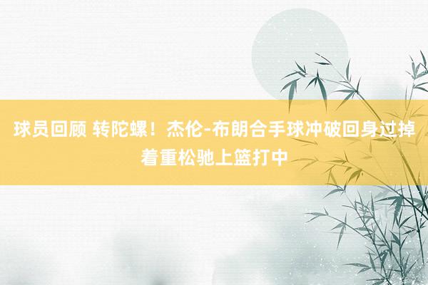 球员回顾 转陀螺！杰伦-布朗合手球冲破回身过掉着重松驰上篮打中