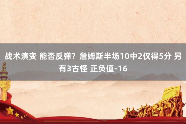 战术演变 能否反弹？詹姆斯半场10中2仅得5分 另有3古怪 正负值-16