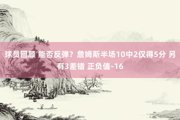 球员回顾 能否反弹？詹姆斯半场10中2仅得5分 另有3差错 正负值-16