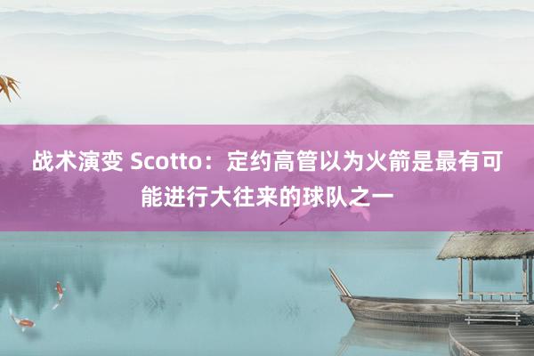 战术演变 Scotto：定约高管以为火箭是最有可能进行大往来的球队之一