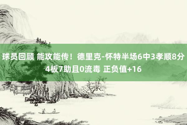 球员回顾 能攻能传！德里克-怀特半场6中3孝顺8分4板7助且0流毒 正负值+16