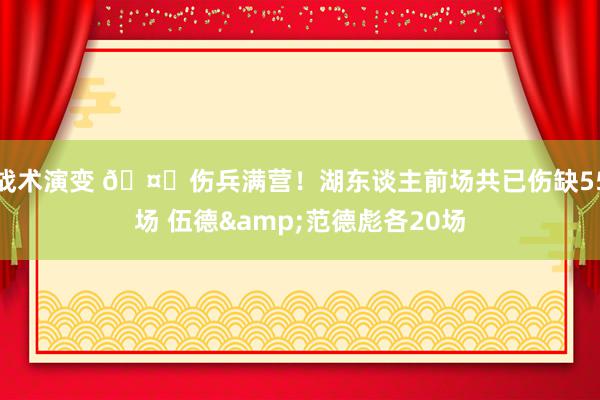 战术演变 🤕伤兵满营！湖东谈主前场共已伤缺55场 伍德&范德彪各20场