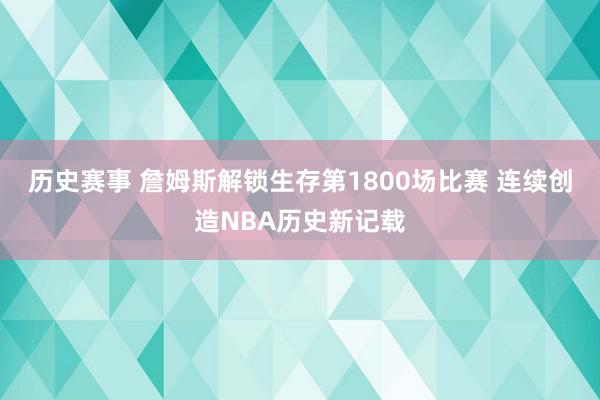 历史赛事 詹姆斯解锁生存第1800场比赛 连续创造NBA历史新记载