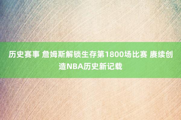 历史赛事 詹姆斯解锁生存第1800场比赛 赓续创造NBA历史新记载