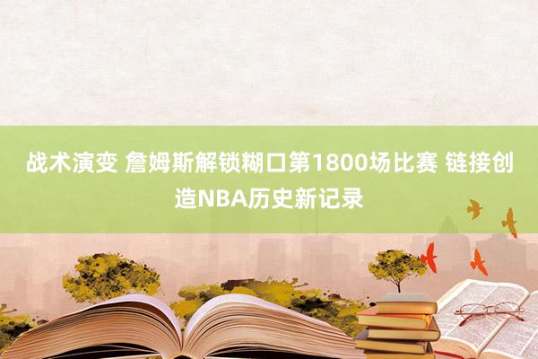 战术演变 詹姆斯解锁糊口第1800场比赛 链接创造NBA历史新记录