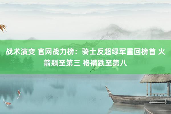 战术演变 官网战力榜：骑士反超绿军重回榜首 火箭飙至第三 袼褙跌至第八