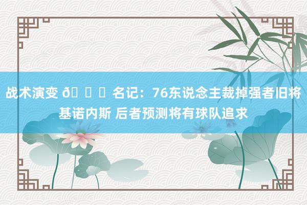 战术演变 👀名记：76东说念主裁掉强者旧将基诺内斯 后者预测将有球队追求