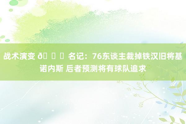 战术演变 👀名记：76东谈主裁掉铁汉旧将基诺内斯 后者预测将有球队追求