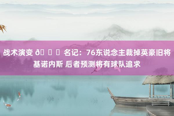 战术演变 👀名记：76东说念主裁掉英豪旧将基诺内斯 后者预测将有球队追求