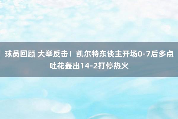 球员回顾 大举反击！凯尔特东谈主开场0-7后多点吐花轰出14-2打停热火