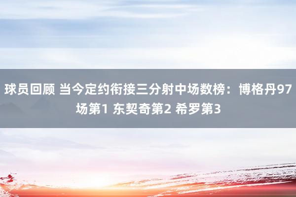 球员回顾 当今定约衔接三分射中场数榜：博格丹97场第1 东契奇第2 希罗第3