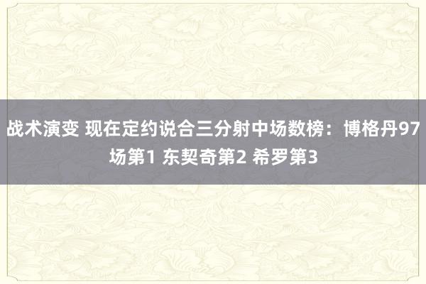 战术演变 现在定约说合三分射中场数榜：博格丹97场第1 东契奇第2 希罗第3