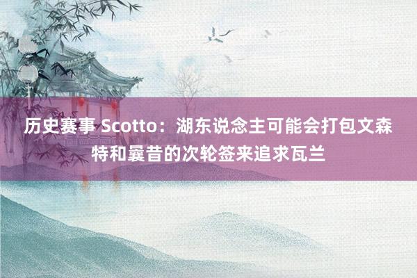 历史赛事 Scotto：湖东说念主可能会打包文森特和曩昔的次轮签来追求瓦兰